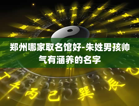 郑州哪家取名馆好-朱姓男孩帅气有涵养的名字
