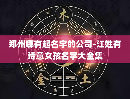 郑州哪有起名字的公司-江姓有诗意女孩名字大全集