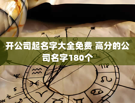 开公司起名字大全免费 高分的公司名字180个