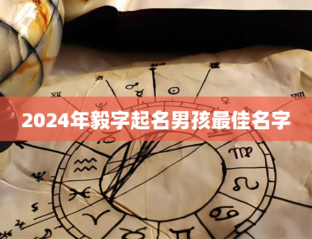 2024年毅字起名男孩最佳名字