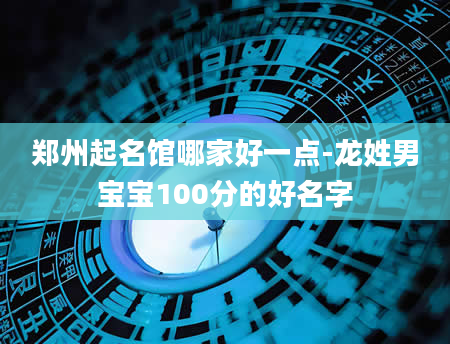郑州起名馆哪家好一点-龙姓男宝宝100分的好名字