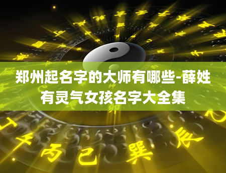 郑州起名字的大师有哪些-薛姓有灵气女孩名字大全集