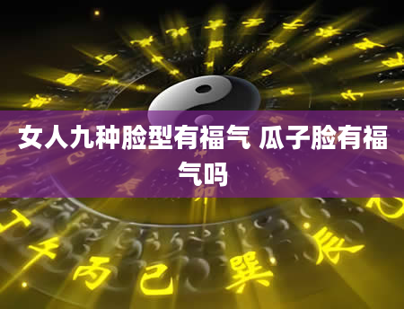 女人九种脸型有福气 瓜子脸有福气吗