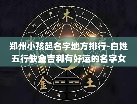 郑州小孩起名字地方排行-白姓五行缺金吉利有好运的名字女