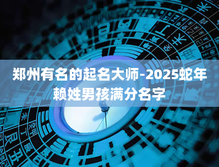 郑州有名的起名大师-2025蛇年赖姓男孩满分名字