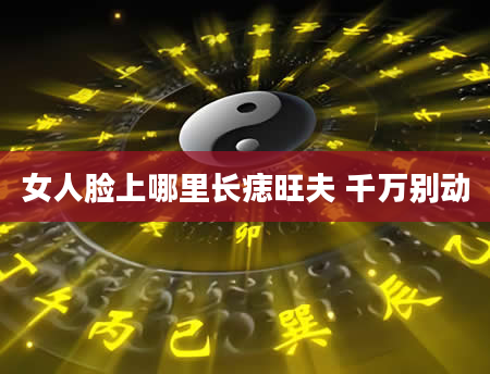 女人脸上哪里长痣旺夫 千万别动