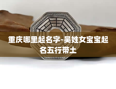 重庆哪里起名字-吴姓女宝宝起名五行带土