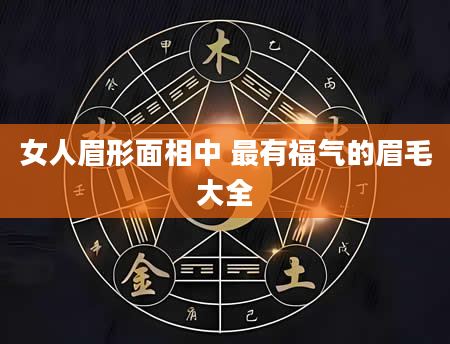 女人眉形面相中 最有福气的眉毛大全