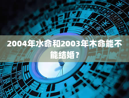 2004年水命和2003年木命能不能结婚？