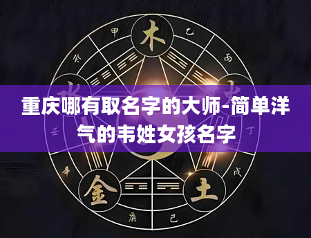 重庆哪有取名字的大师-简单洋气的韦姓女孩名字