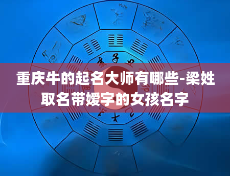 重庆牛的起名大师有哪些-梁姓取名带嫒字的女孩名字