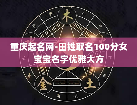 重庆起名网-田姓取名100分女宝宝名字优雅大方