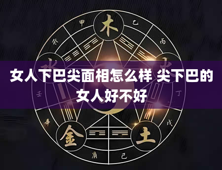 女人下巴尖面相怎么样 尖下巴的女人好不好