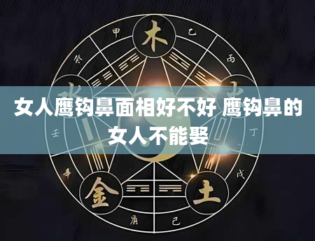 女人鹰钩鼻面相好不好 鹰钩鼻的女人不能娶