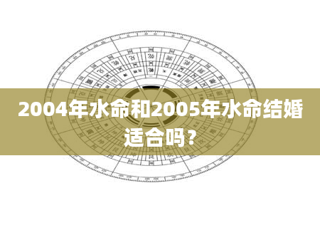 2004年水命和2005年水命结婚适合吗？