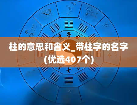 柱的意思和含义_带柱字的名字(优选407个)