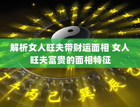 解析女人旺夫带财运面相 女人旺夫富贵的面相特征