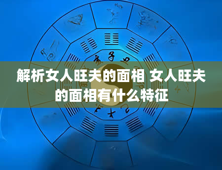 解析女人旺夫的面相 女人旺夫的面相有什么特征