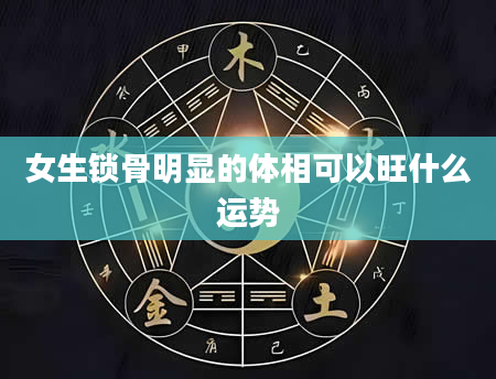 女生锁骨明显的体相可以旺什么运势