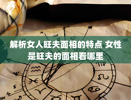 解析女人旺夫面相的特点 女性是旺夫的面相看哪里
