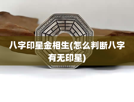 八字印星金相生(怎么判断八字有无印星)