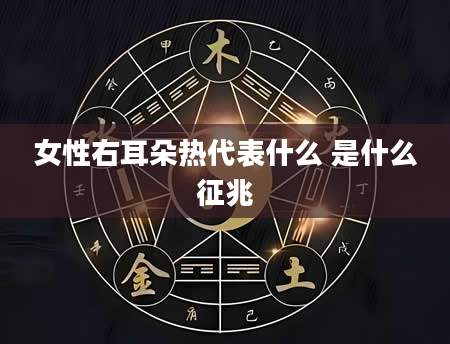 女性右耳朵热代表什么 是什么征兆