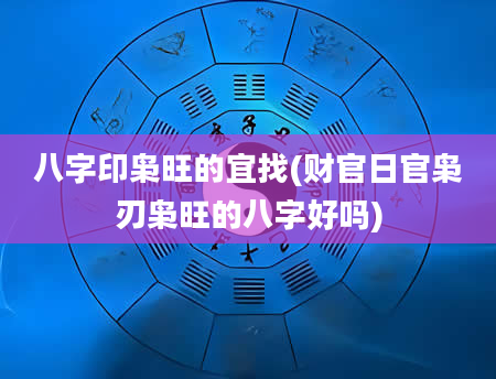 八字印枭旺的宜找(财官日官枭刃枭旺的八字好吗)