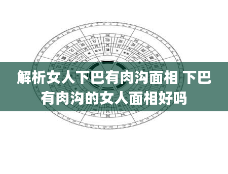 解析女人下巴有肉沟面相 下巴有肉沟的女人面相好吗