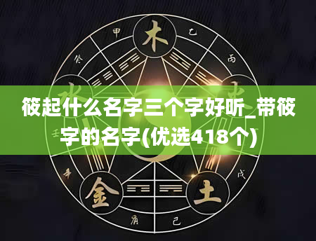 筱起什么名字三个字好听_带筱字的名字(优选418个)