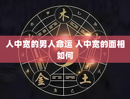 人中宽的男人命运 人中宽的面相如何