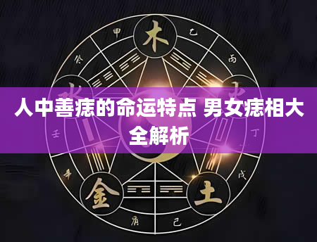 人中善痣的命运特点 男女痣相大全解析