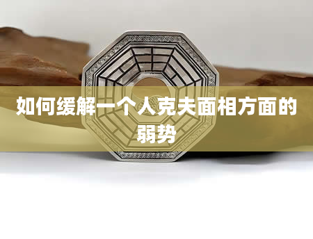 如何缓解一个人克夫面相方面的弱势