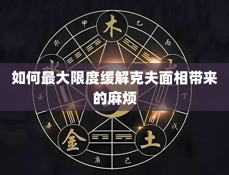 如何最大限度缓解克夫面相带来的麻烦