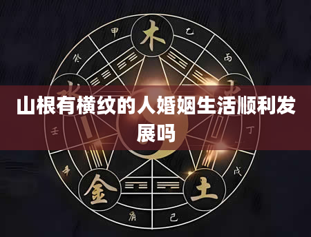 山根有横纹的人婚姻生活顺利发展吗