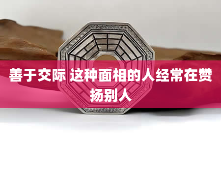 善于交际 这种面相的人经常在赞扬别人