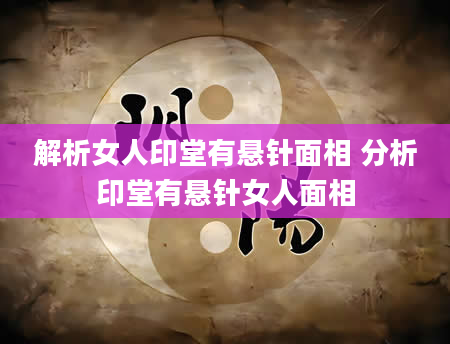 解析女人印堂有悬针面相 分析印堂有悬针女人面相