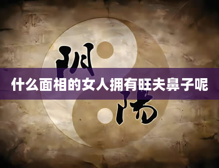 什么面相的女人拥有旺夫鼻子呢