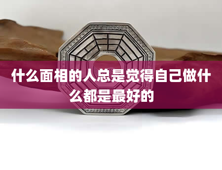 什么面相的人总是觉得自己做什么都是最好的