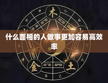 什么面相的人做事更加容易高效率