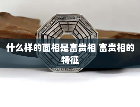 什么样的面相是富贵相 富贵相的特征
