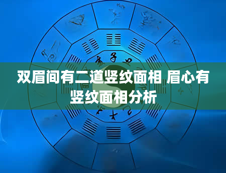 双眉间有二道竖纹面相 眉心有竖纹面相分析