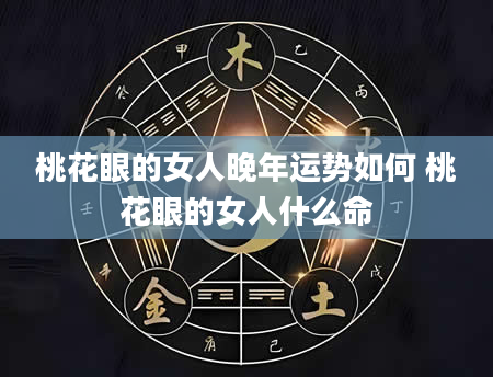 桃花眼的女人晚年运势如何 桃花眼的女人什么命