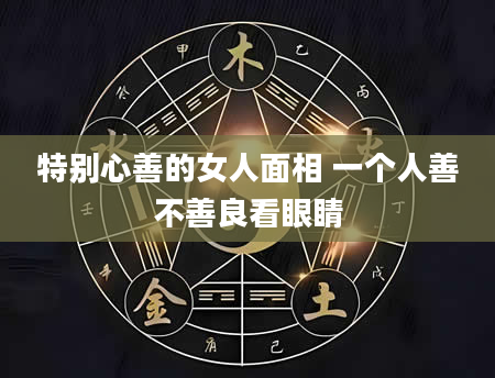 特别心善的女人面相 一个人善不善良看眼睛