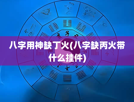 八字用神缺丁火(八字缺丙火带什么挂件)