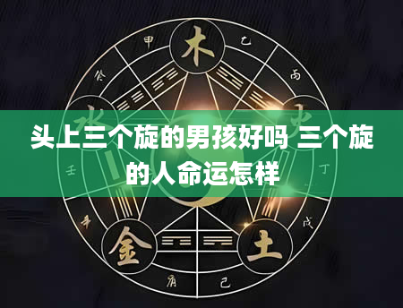 头上三个旋的男孩好吗 三个旋的人命运怎样