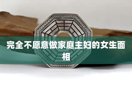 完全不愿意做家庭主妇的女生面相