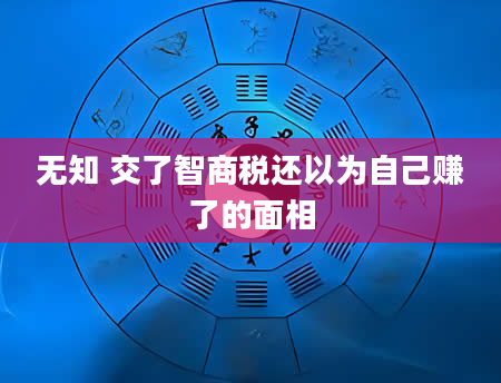 无知 交了智商税还以为自己赚了的面相