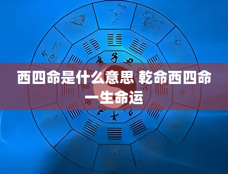 西四命是什么意思 乾命西四命一生命运