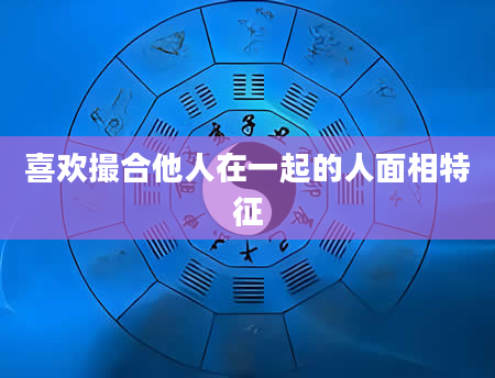 喜欢撮合他人在一起的人面相特征