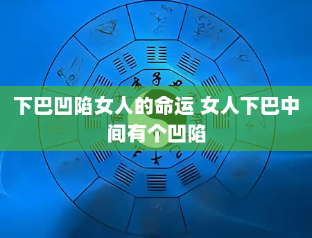 下巴凹陷女人的命运 女人下巴中间有个凹陷